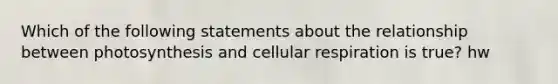 Which of the following statements about the relationship between photosynthesis and cellular respiration is true? hw