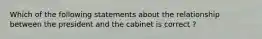 Which of the following statements about the relationship between the president and the cabinet is correct ?