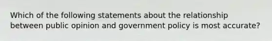 Which of the following statements about the relationship between public opinion and government policy is most accurate?