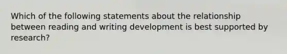 Which of the following statements about the relationship between reading and writing development is best supported by research?