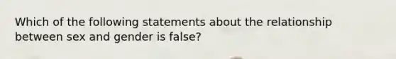 Which of the following statements about the relationship between sex and gender is false?