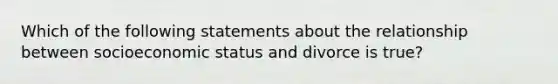 Which of the following statements about the relationship between socioeconomic status and divorce is true?