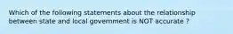 Which of the following statements about the relationship between state and local government is NOT accurate ?