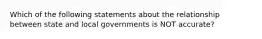 Which of the following statements about the relationship between state and local governments is NOT accurate?