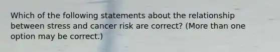 Which of the following statements about the relationship between stress and cancer risk are correct? (More than one option may be correct.)