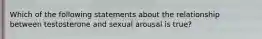 Which of the following statements about the relationship between testosterone and sexual arousal is true?