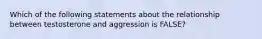 Which of the following statements about the relationship between testosterone and aggression is FALSE?