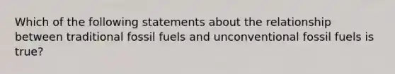 Which of the following statements about the relationship between traditional fossil fuels and unconventional fossil fuels is true?