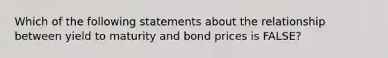 Which of the following statements about the relationship between yield to maturity and bond prices is FALSE?