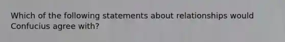 Which of the following statements about relationships would Confucius agree with?