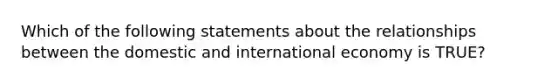 Which of the following statements about the relationships between the domestic and international economy is TRUE?