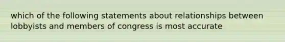 which of the following statements about relationships between lobbyists and members of congress is most accurate