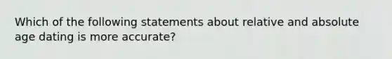 Which of the following statements about relative and absolute age dating is more accurate?