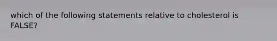 which of the following statements relative to cholesterol is FALSE?