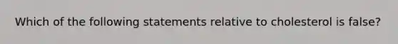 Which of the following statements relative to cholesterol is false?