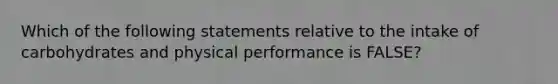 Which of the following statements relative to the intake of carbohydrates and physical performance is FALSE?