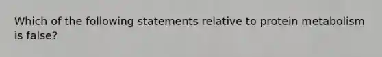 Which of the following statements relative to protein metabolism is false?