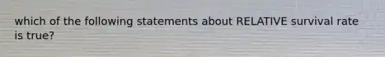 which of the following statements about RELATIVE survival rate is true?