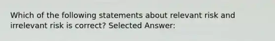 Which of the following statements about relevant risk and irrelevant risk is correct? Selected Answer: