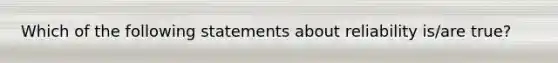 Which of the following statements about reliability is/are true?