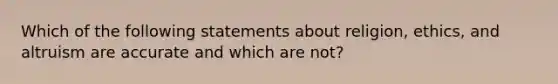 Which of the following statements about religion, ethics, and altruism are accurate and which are not?