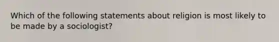 Which of the following statements about religion is most likely to be made by a sociologist?