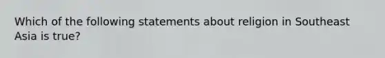 Which of the following statements about religion in Southeast Asia is true?