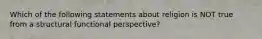 Which of the following statements about religion is NOT true from a structural functional perspective?