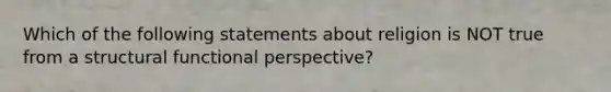 Which of the following statements about religion is NOT true from a structural functional perspective?