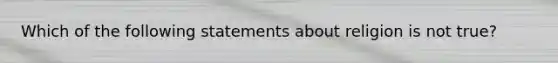 Which of the following statements about religion is not true?