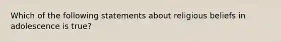 Which of the following statements about religious beliefs in adolescence is true?