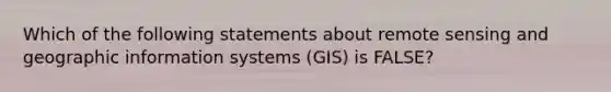 Which of the following statements about remote sensing and geographic information systems (GIS) is FALSE?