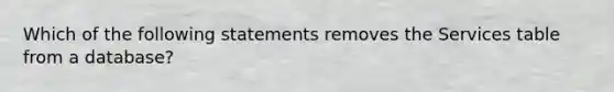 Which of the following statements removes the Services table from a database?