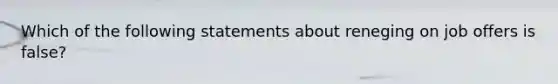 Which of the following statements about reneging on job offers is false?