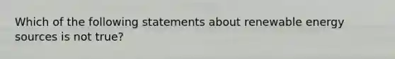 Which of the following statements about renewable energy sources is not true?