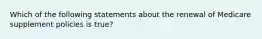 Which of the following statements about the renewal of Medicare supplement policies is true?