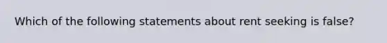 Which of the following statements about rent seeking is false?