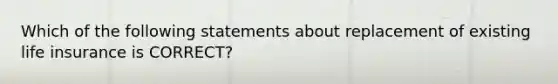 Which of the following statements about replacement of existing life insurance is CORRECT?