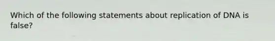 Which of the following statements about replication of DNA is false?