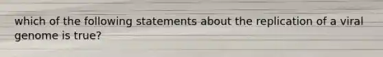 which of the following statements about the replication of a viral genome is true?