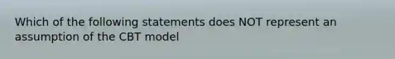 Which of the following statements does NOT represent an assumption of the CBT model