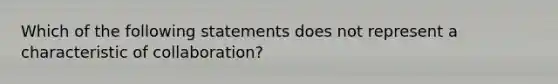 Which of the following statements does not represent a characteristic of collaboration?