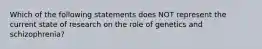 Which of the following statements does NOT represent the current state of research on the role of genetics and schizophrenia?