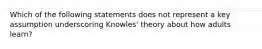 Which of the following statements does not represent a key assumption underscoring Knowles' theory about how adults learn?