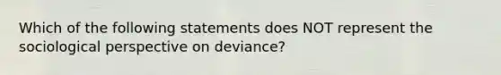 Which of the following statements does NOT represent the sociological perspective on deviance?