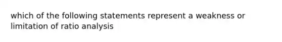 which of the following statements represent a weakness or limitation of ratio analysis