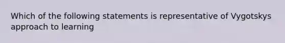 Which of the following statements is representative of Vygotskys approach to learning