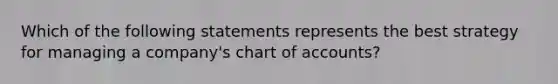 Which of the following statements represents the best strategy for managing a company's chart of accounts?