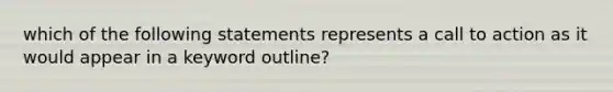 which of the following statements represents a call to action as it would appear in a keyword outline?