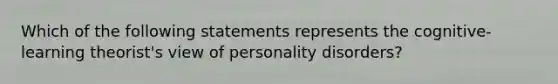 Which of the following statements represents the cognitive-learning theorist's view of personality disorders?